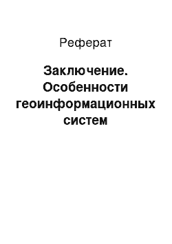 Реферат: Заключение. Особенности геоинформационных систем