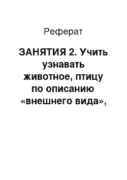 Реферат: ЗАНЯТИЯ 2. Учить узнавать животное, птицу по описанию «внешнего вида», повадок