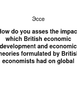 Эссе: How do you asses the impact which British economic development and economic theories formulated by British economists had on global (worldwide) economic and social development in 19th and 20th century?