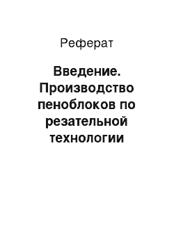 Реферат: Введение. Производство пеноблоков по резательной технологии