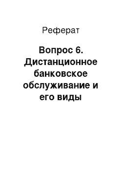 Реферат: Вопрос 6. Дистанционное банковское обслуживание и его виды