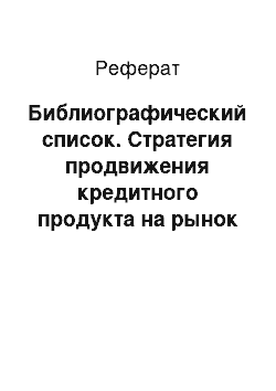 Реферат: Библиографический список. Стратегия продвижения кредитного продукта на рынок банковских услуг (на материалах: ПАО "Азиатский – Тихоокеанский Банк")