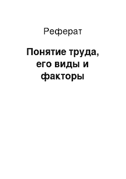 Реферат: Понятие труда, его виды и факторы