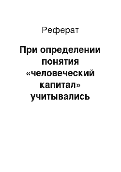 Реферат: При определении понятия «человеческий капитал» учитывались следующие особенности