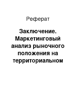 Реферат: Заключение. Маркетинговый анализ рыночного положения на территориальном рынке