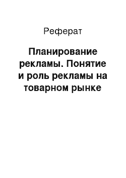 Реферат: Планирование рекламы. Понятие и роль рекламы на товарном рынке