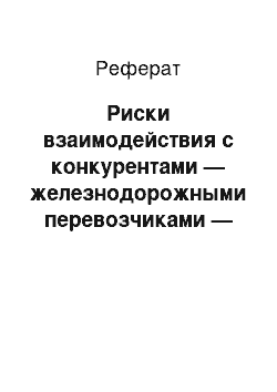 Реферат: Риски взаимодействия с конкурентами — железнодорожными перевозчиками — связаны с несоблюдением требований нормативно-правовых актов и договорных условий, определяющих механизм этого взаимодействия