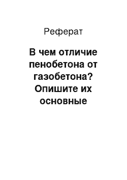 Реферат: В чем отличие пенобетона от газобетона? Опишите их основные свойства и назначение