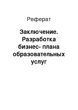 Реферат: Заключение. Разработка бизнес-плана образовательных услуг