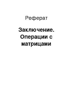 Реферат: Заключение. Операции с матрицами