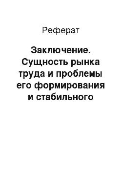 Реферат: Заключение. Сущность рынка труда и проблемы его формирования и стабильного функционирования в сегодняшних условиях