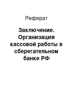 Реферат: Заключение. Организация кассовой работы в сберегательном банке РФ