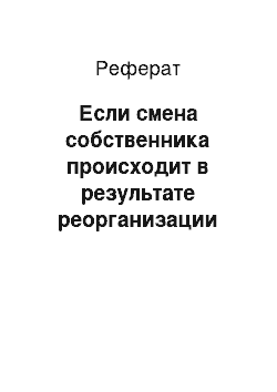 Реферат: Если смена собственника происходит в результате реорганизации