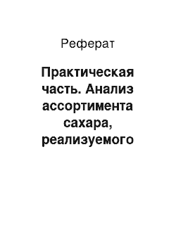 Реферат: Практическая часть. Анализ ассортимента сахара, реализуемого магазином №8 "Символ"